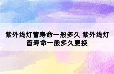 紫外线灯管寿命一般多久 紫外线灯管寿命一般多久更换